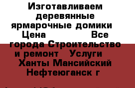 Изготавливаем деревянные ярмарочные домики › Цена ­ 125 000 - Все города Строительство и ремонт » Услуги   . Ханты-Мансийский,Нефтеюганск г.